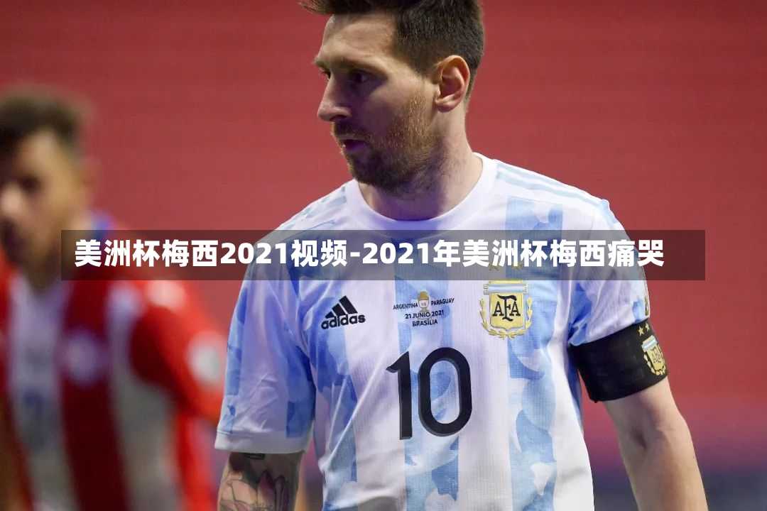 美洲杯梅西2021视频-2021年美洲杯梅西痛哭