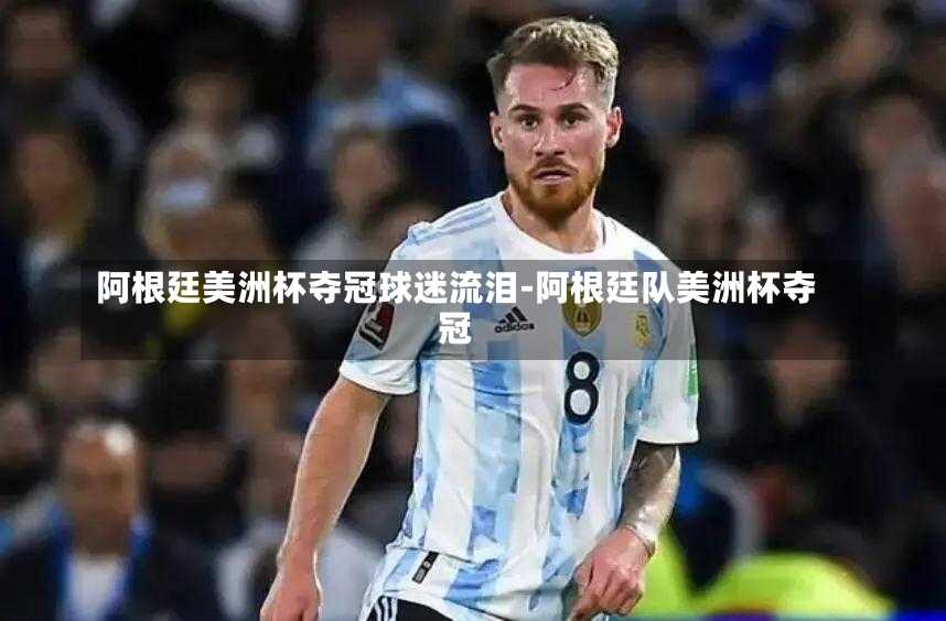 阿根廷美洲杯夺冠球迷流泪-阿根廷队美洲杯夺冠