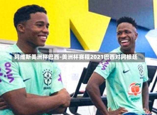 阿维斯美洲杯巴西-美洲杯赛程2021巴西对阿根廷