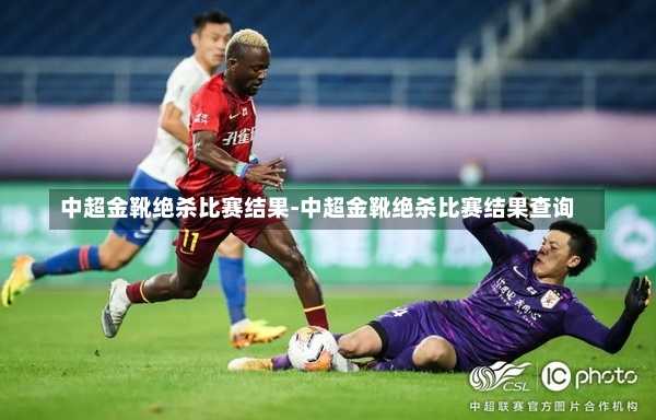 中超金靴绝杀比赛结果-中超金靴绝杀比赛结果查询