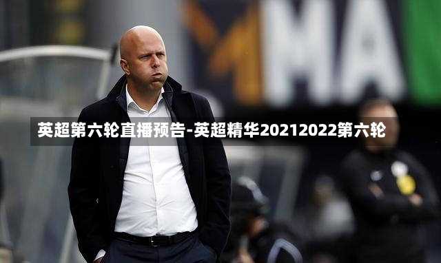 英超第六轮直播预告-英超精华20212022第六轮