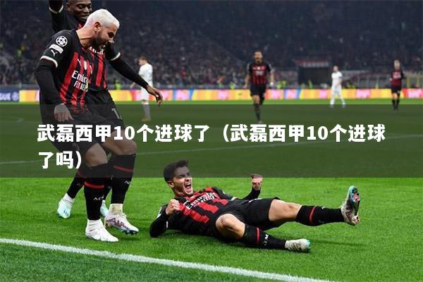 武磊西甲10个进球了（武磊西甲10个进球了吗）