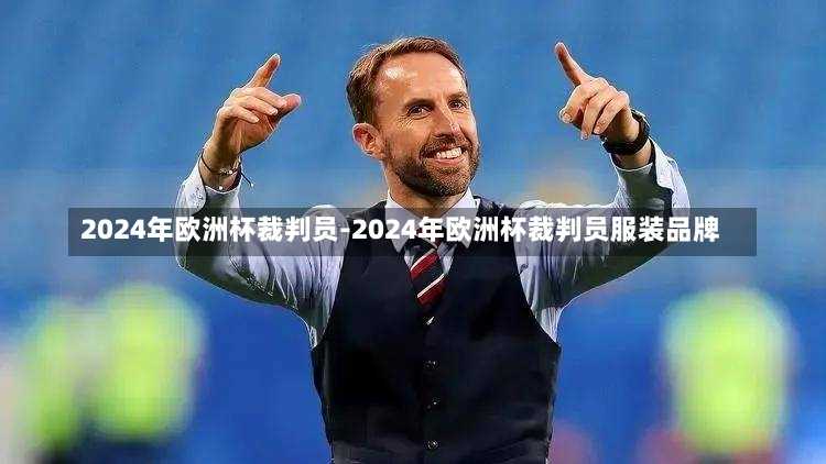 2024年欧洲杯裁判员-2024年欧洲杯裁判员服装品牌