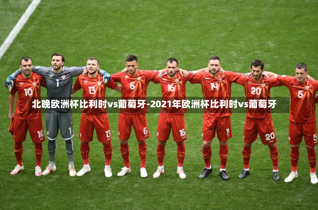 北晚欧洲杯比利时vs葡萄牙-2021年欧洲杯比利时vs葡萄牙