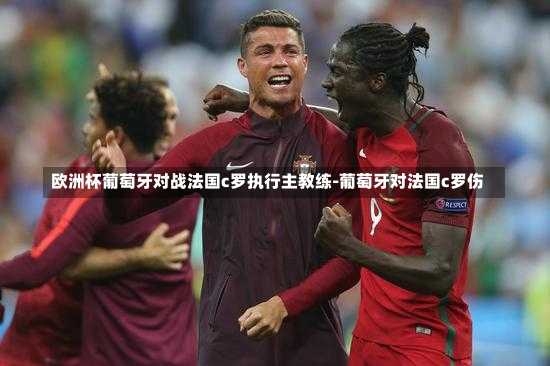欧洲杯葡萄牙对战法国c罗执行主教练-葡萄牙对法国c罗伤