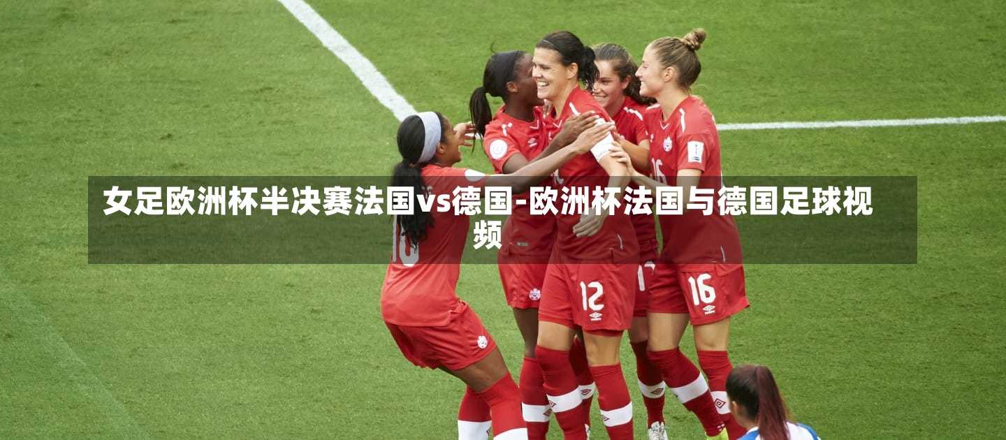 女足欧洲杯半决赛法国vs德国-欧洲杯法国与德国足球视频