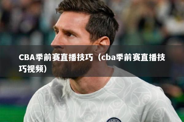 CBA季前赛直播技巧（cba季前赛直播技巧视频）