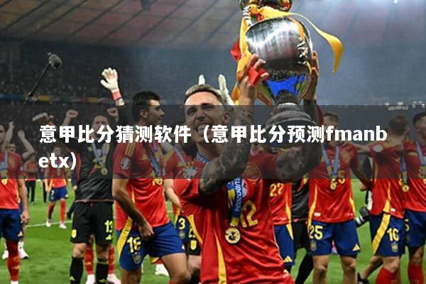 意甲比分猜测软件（意甲比分预测fmanbetx）