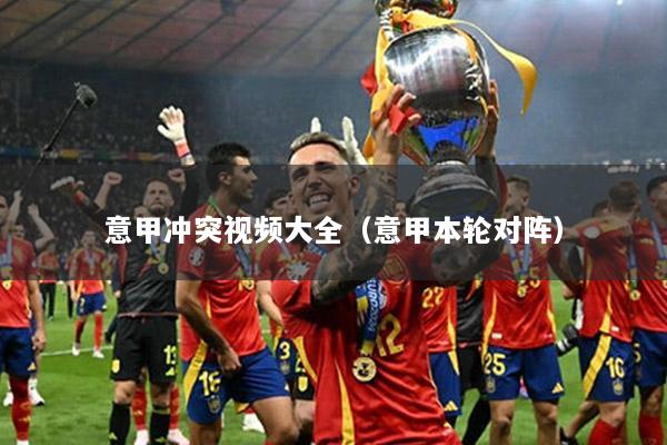 意甲冲突视频大全（意甲本轮对阵）
