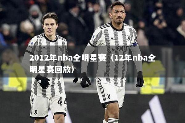 2012年nba全明星赛（12年nba全明星赛回放）