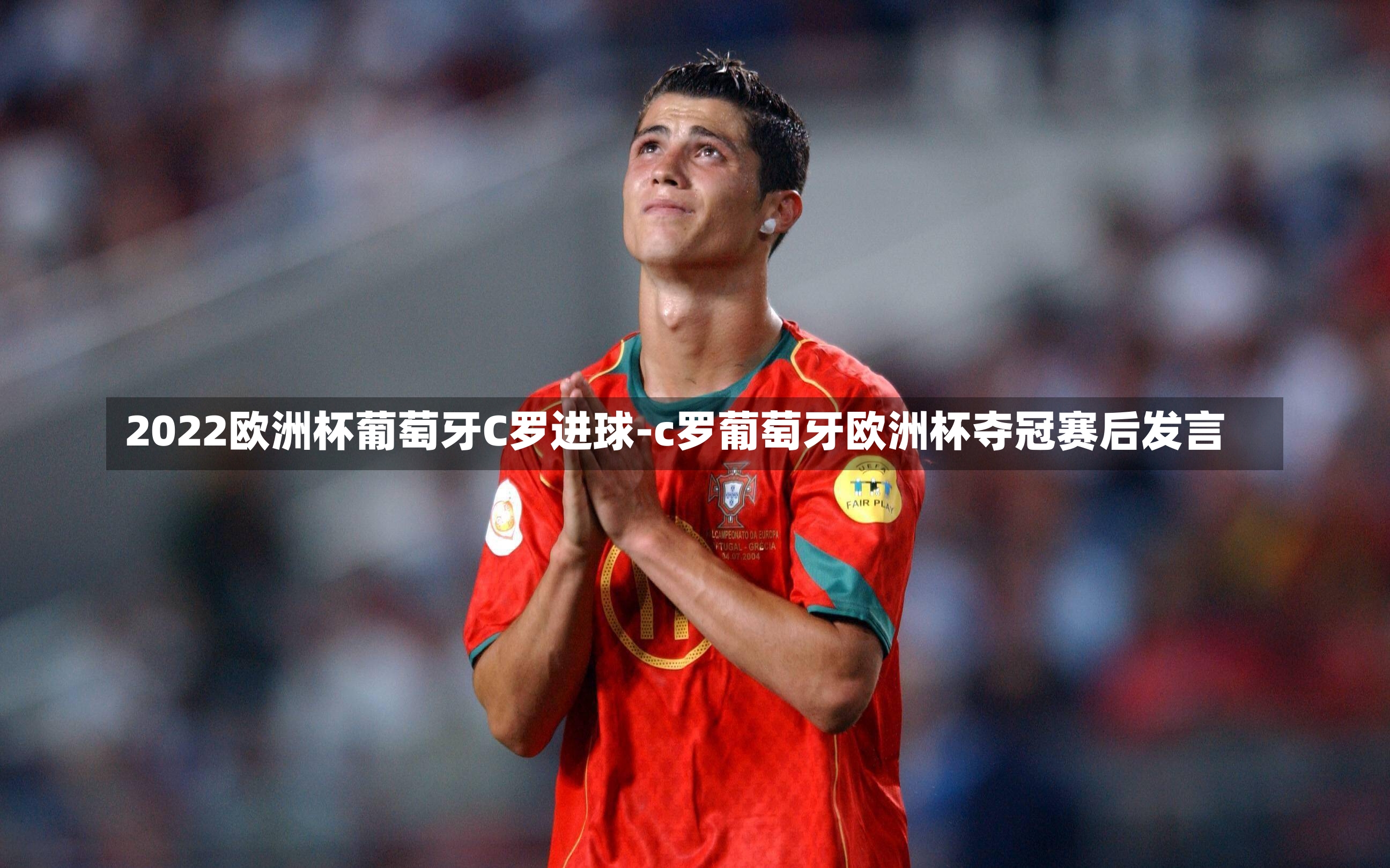 2022欧洲杯葡萄牙C罗进球-c罗葡萄牙欧洲杯夺冠赛后发言