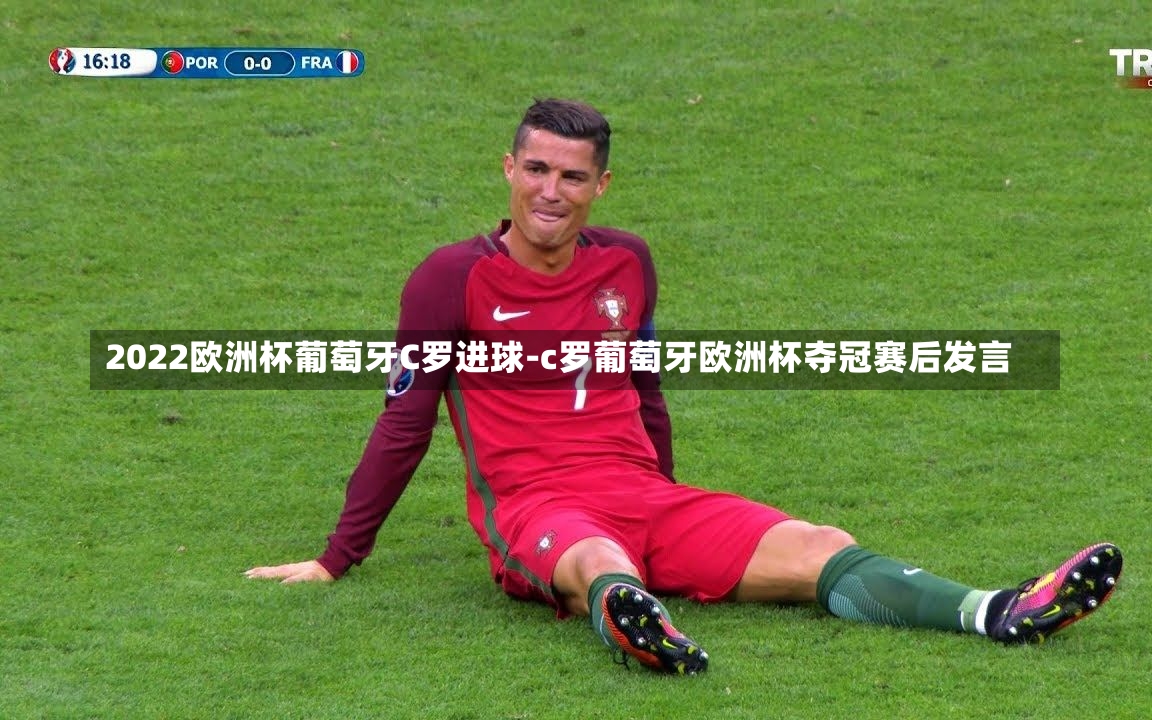2022欧洲杯葡萄牙C罗进球-c罗葡萄牙欧洲杯夺冠赛后发言