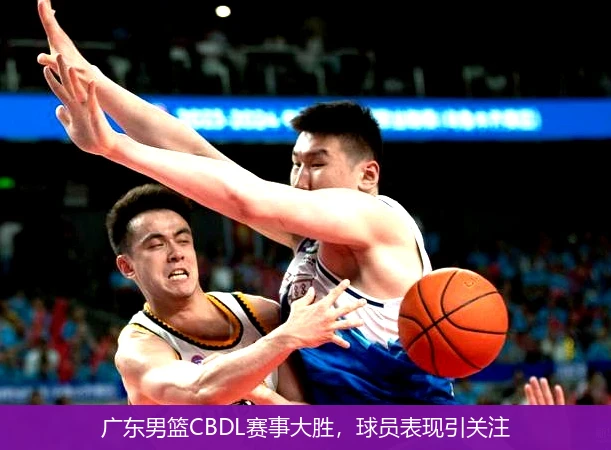 广东男篮CBDL赛事大胜,球员表现引关注