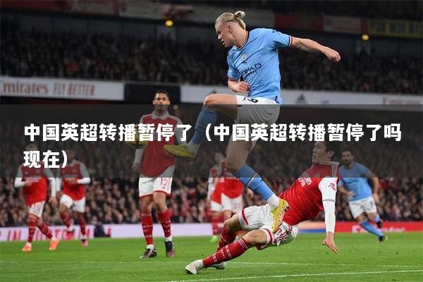 中国英超转播暂停了（中国英超转播暂停了吗现在）