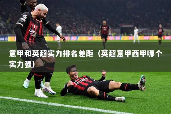 意甲和英超实力排名差距（英超意甲西甲哪个实力强）