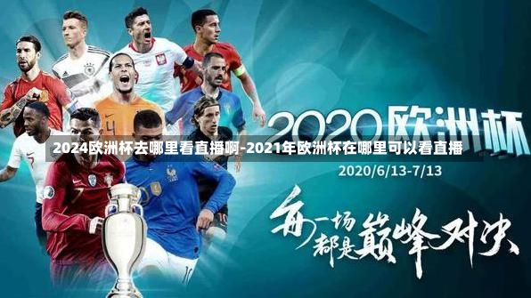 2024欧洲杯去哪里看直播啊-2021年欧洲杯在哪里可以看直播