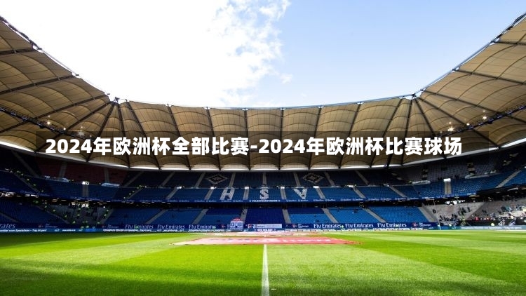 2024年欧洲杯全部比赛-2024年欧洲杯比赛球场