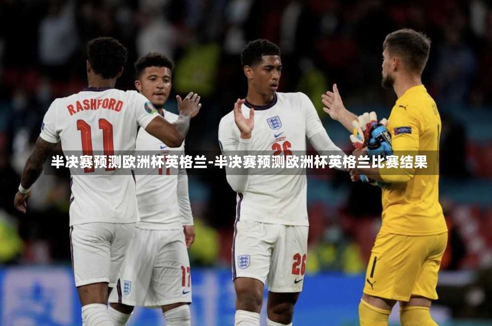 半决赛预测欧洲杯英格兰-半决赛预测欧洲杯英格兰比赛结果