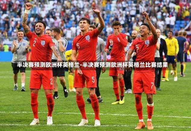 半决赛预测欧洲杯英格兰-半决赛预测欧洲杯英格兰比赛结果