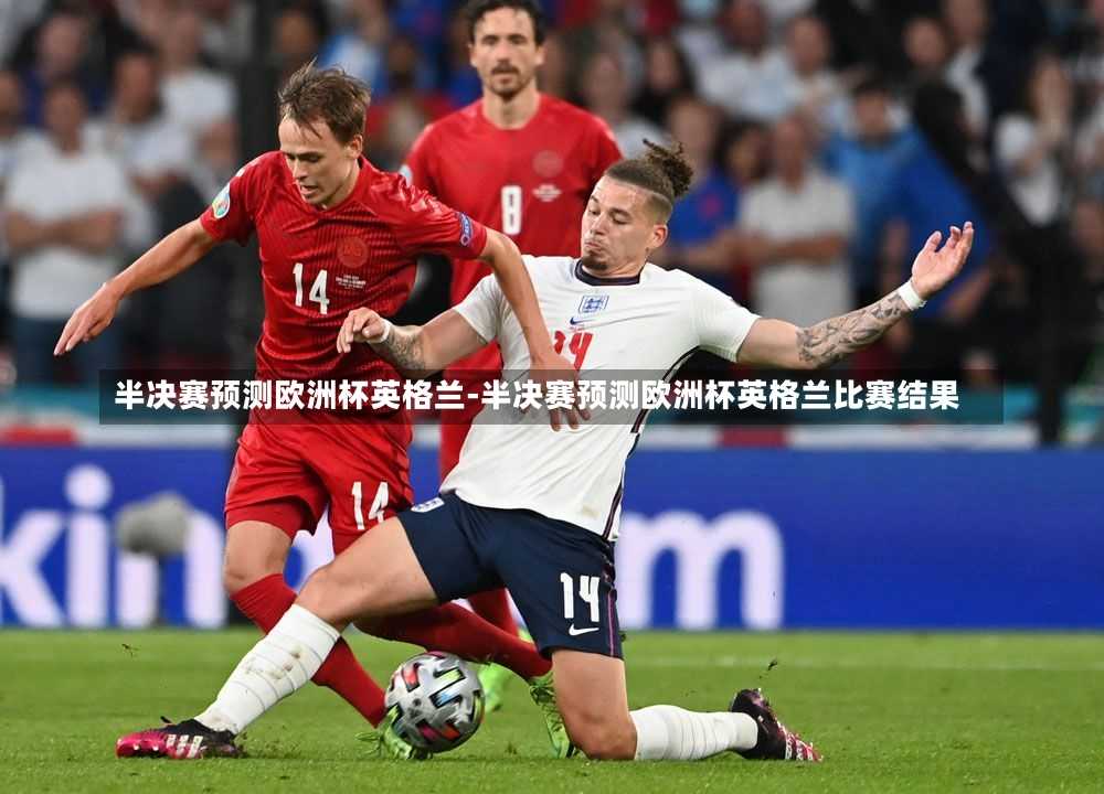 半决赛预测欧洲杯英格兰-半决赛预测欧洲杯英格兰比赛结果