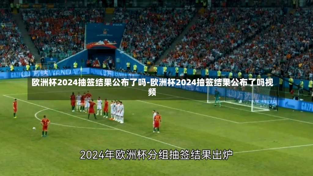 欧洲杯2024抽签结果公布了吗-欧洲杯2024抽签结果公布了吗视频