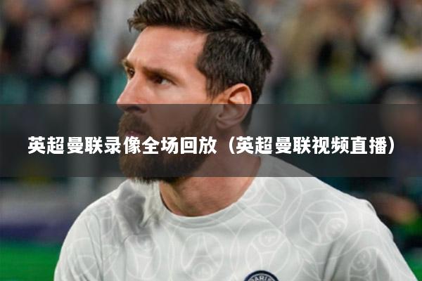 英超曼联录像全场回放（英超曼联视频直播）