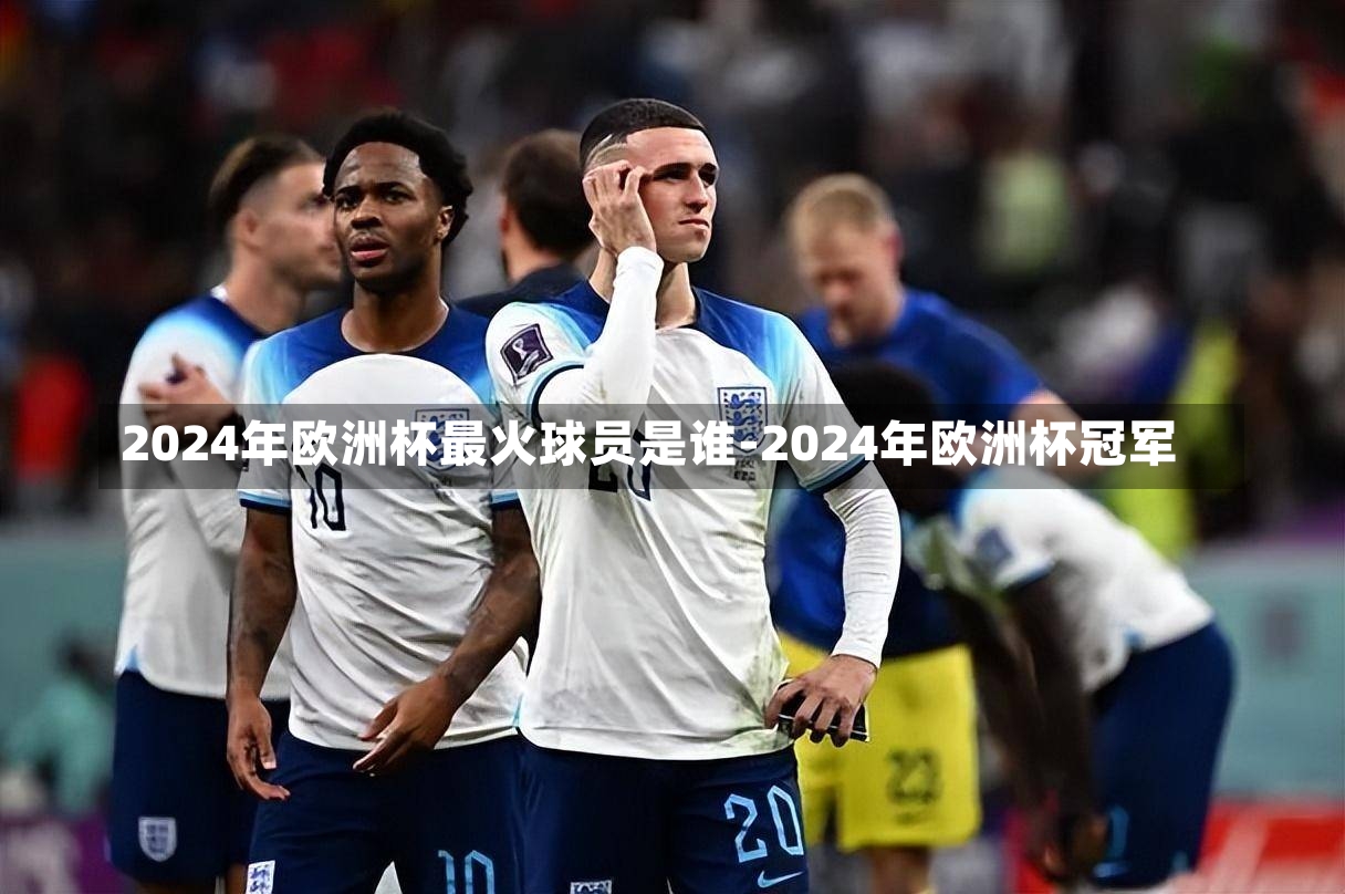 2024年欧洲杯最火球员是谁-2024年欧洲杯冠军