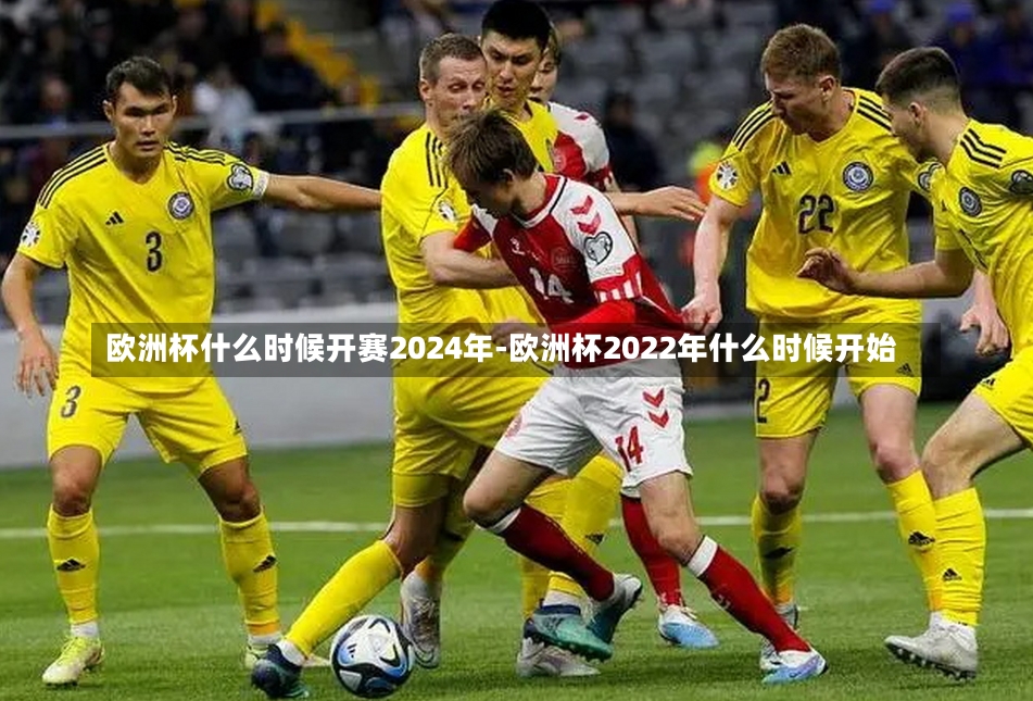 欧洲杯什么时候开赛2024年-欧洲杯2022年什么时候开始
