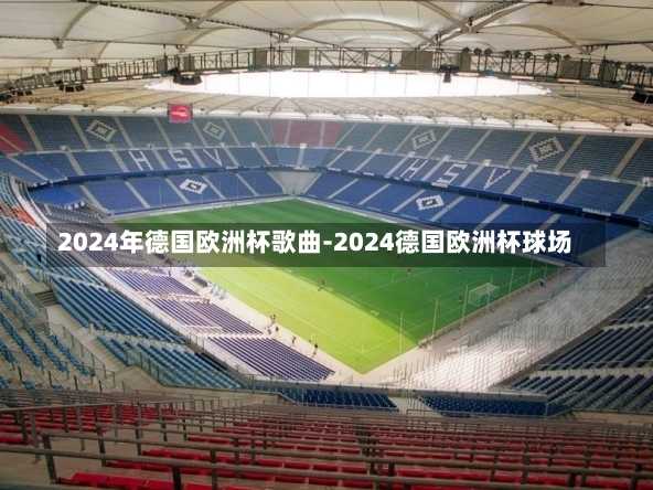 2024年德国欧洲杯歌曲-2024德国欧洲杯球场