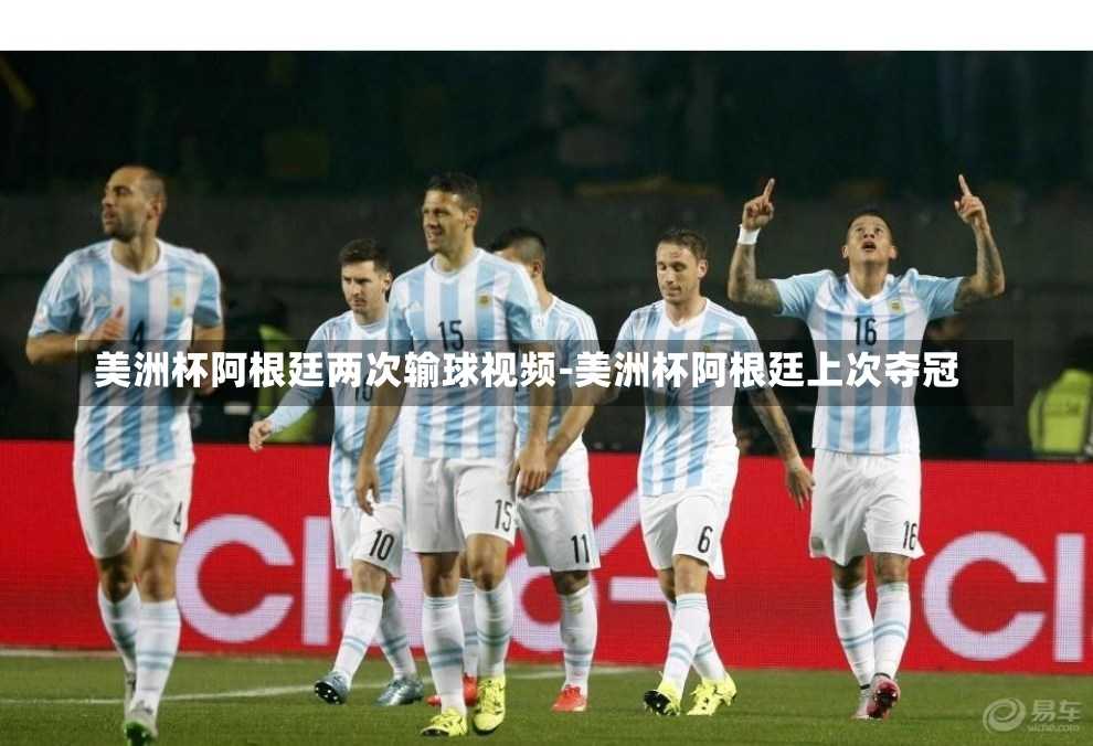 美洲杯阿根廷两次输球视频-美洲杯阿根廷上次夺冠
