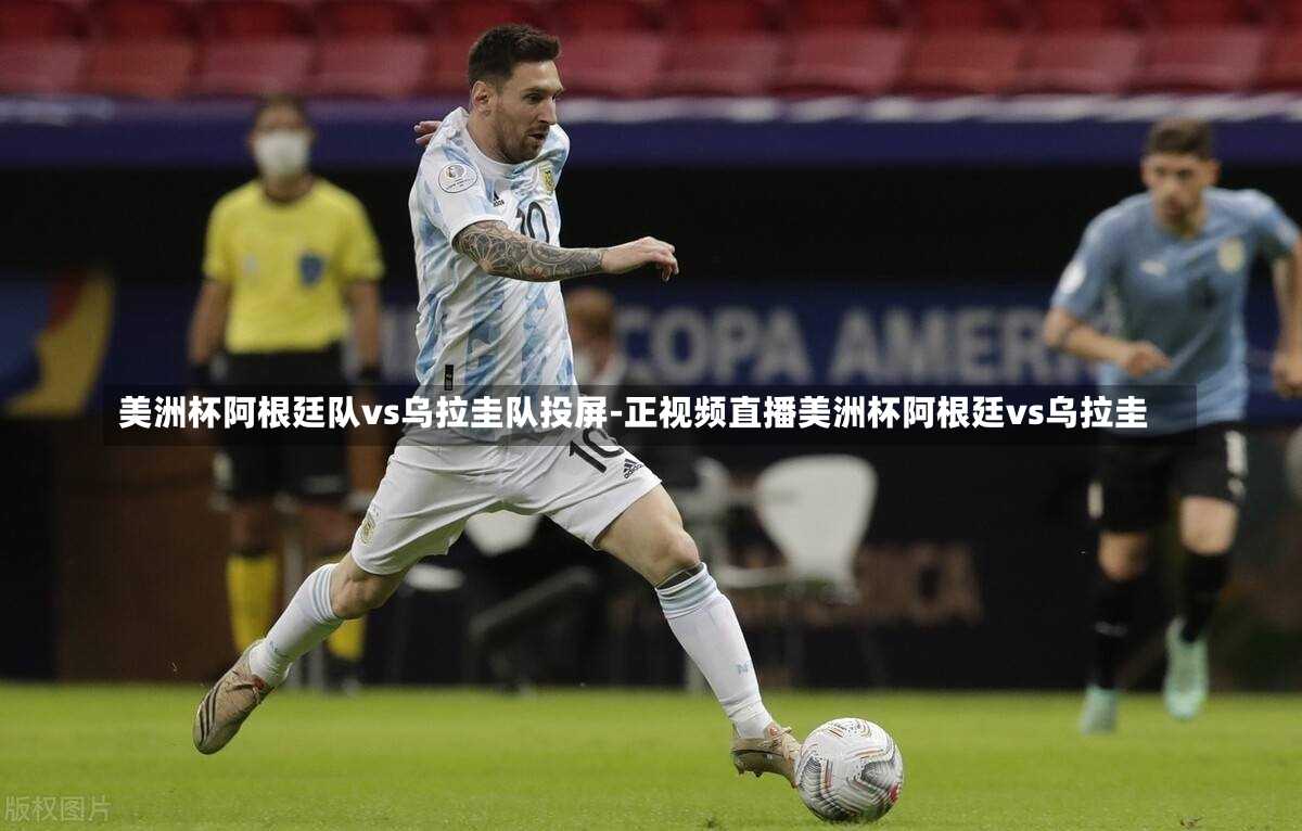 美洲杯阿根廷队vs乌拉圭队投屏-正视频直播美洲杯阿根廷vs乌拉圭
