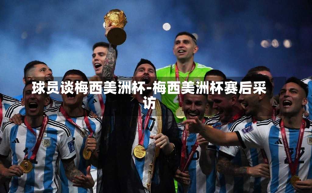 球员谈梅西美洲杯-梅西美洲杯赛后采访
