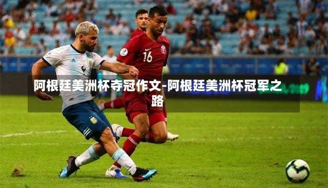 阿根廷美洲杯夺冠作文-阿根廷美洲杯冠军之路
