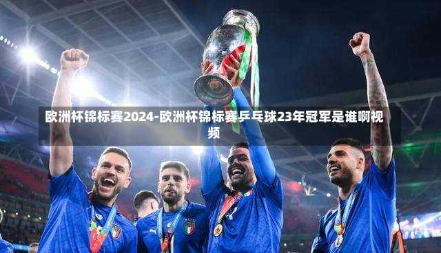 欧洲杯锦标赛2024-欧洲杯锦标赛乒乓球23年冠军是谁啊视频