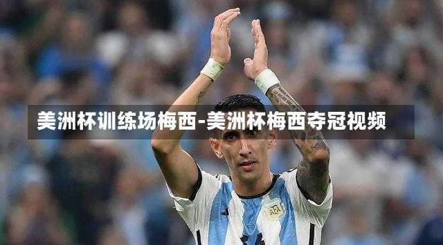 美洲杯训练场梅西-美洲杯梅西夺冠视频