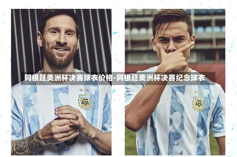 阿根廷美洲杯决赛球衣价格-阿根廷美洲杯决赛纪念球衣