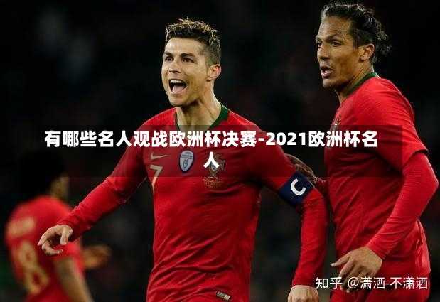 有哪些名人观战欧洲杯决赛-2021欧洲杯名人