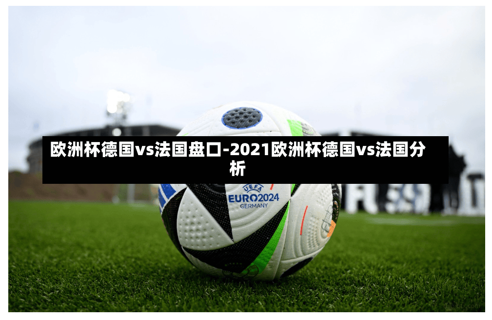 欧洲杯德国vs法国盘口-2021欧洲杯德国vs法国分析