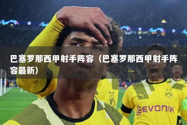 巴塞罗那西甲射手阵容（巴塞罗那西甲射手阵容最新）