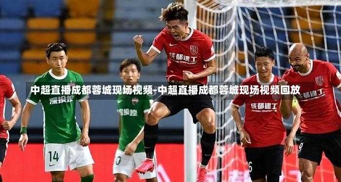 中超直播成都蓉城现场视频-中超直播成都蓉城现场视频回放