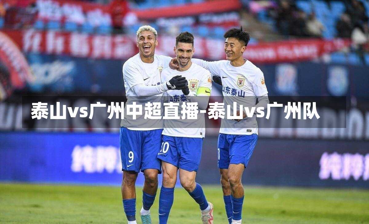 泰山vs广州中超直播-泰山vs广州队