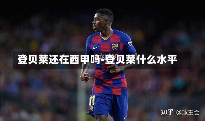 登贝莱还在西甲吗-登贝莱什么水平