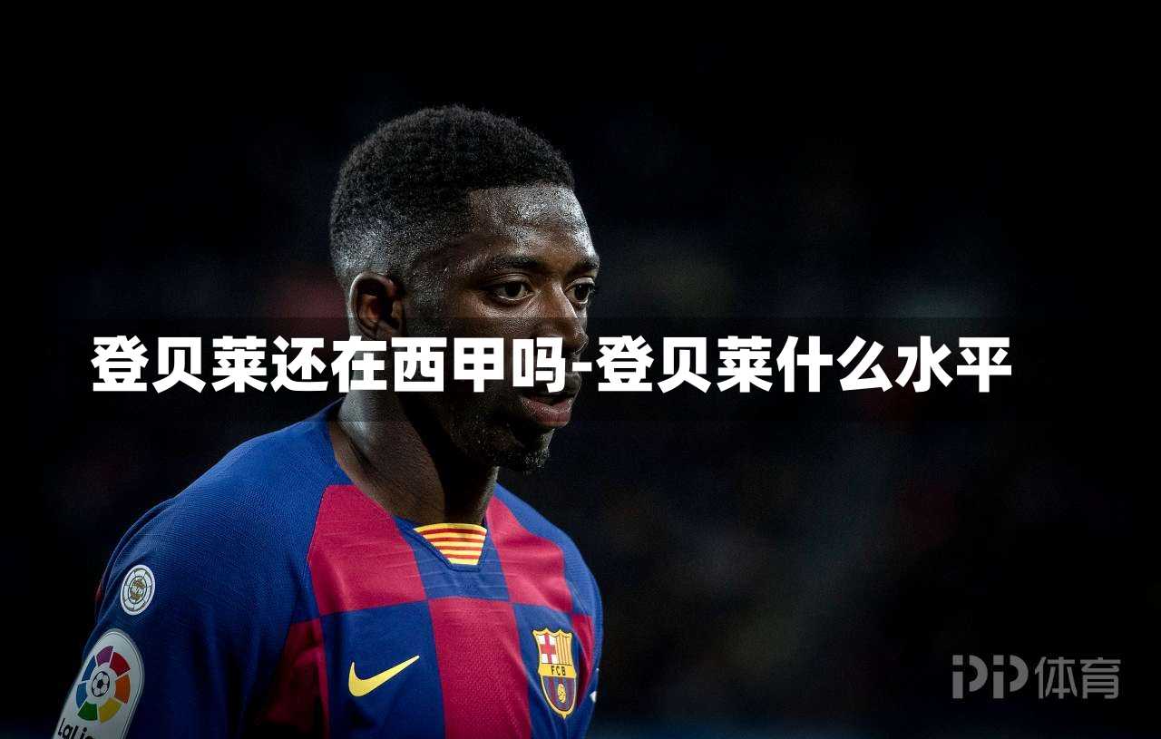 登贝莱还在西甲吗-登贝莱什么水平