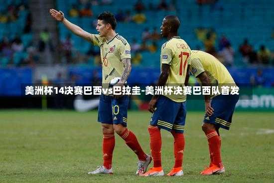 美洲杯14决赛巴西vs巴拉圭-美洲杯决赛巴西队首发