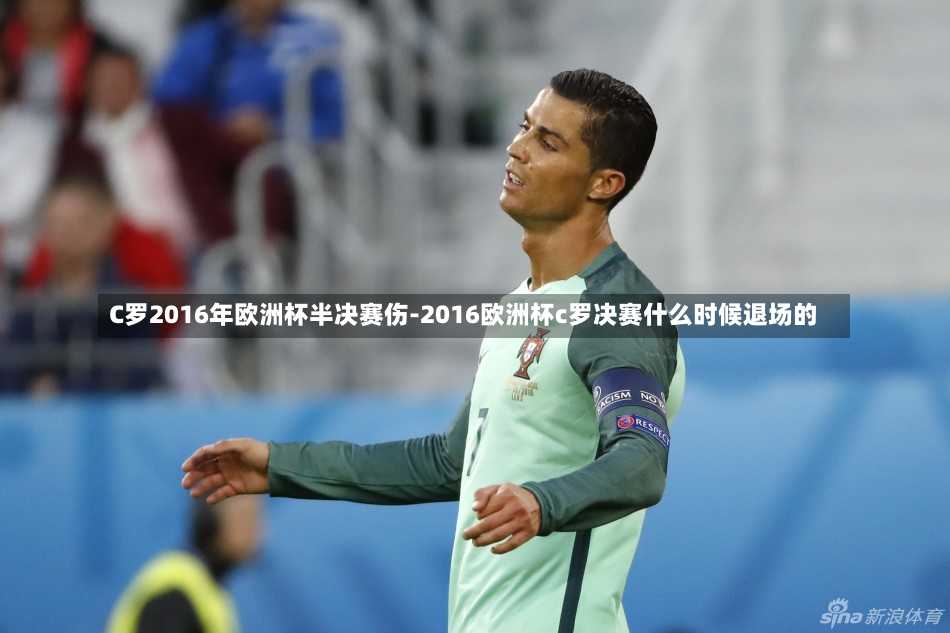C罗2016年欧洲杯半决赛伤-2016欧洲杯c罗决赛什么时候退场的