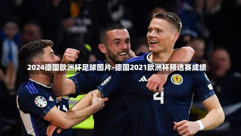 2024德国欧洲杯足球图片-德国2021欧洲杯预选赛成绩