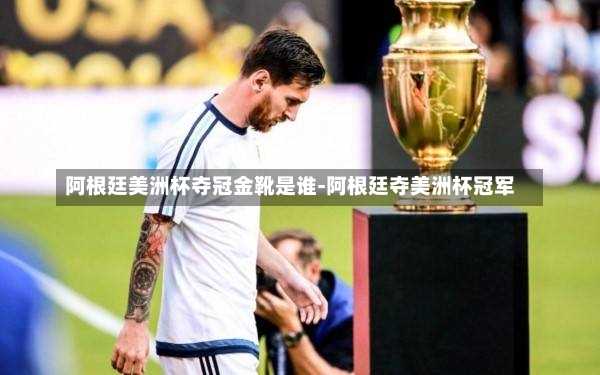 阿根廷美洲杯夺冠金靴是谁-阿根廷夺美洲杯冠军