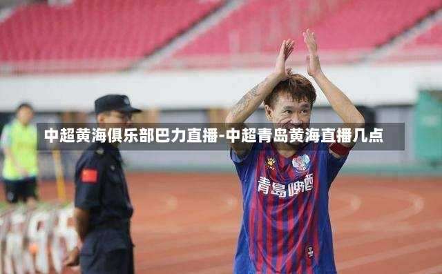 中超黄海俱乐部巴力直播-中超青岛黄海直播几点