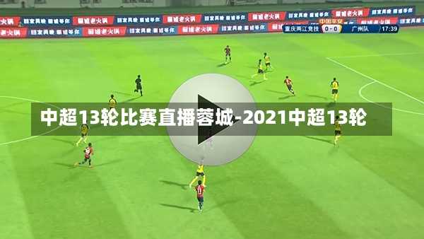 中超13轮比赛直播蓉城-2021中超13轮