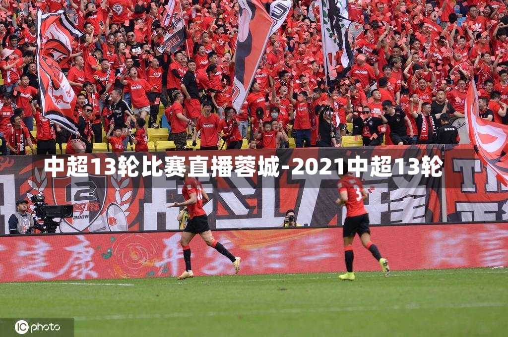 中超13轮比赛直播蓉城-2021中超13轮